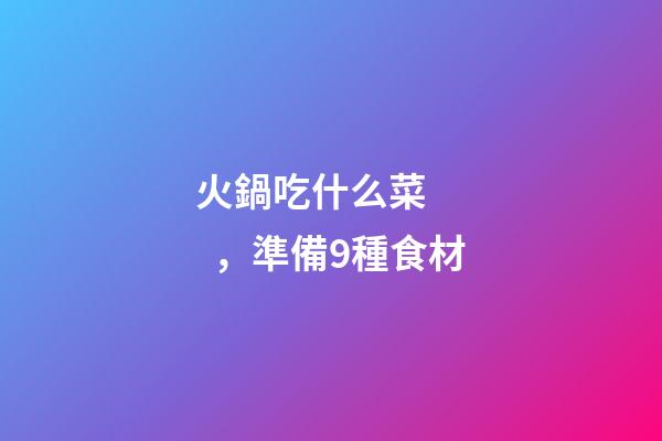 火鍋吃什么菜，準備9種食材